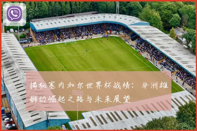 揭秘塞内加尔世界杯战绩：非洲雄狮的崛起之路与未来展望