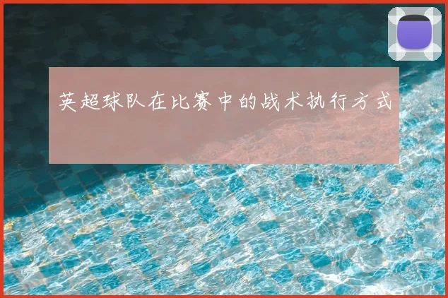 英超球队在比赛中的战术执行方式