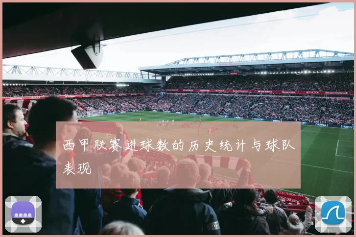 西甲联赛进球数的历史统计与球队表现