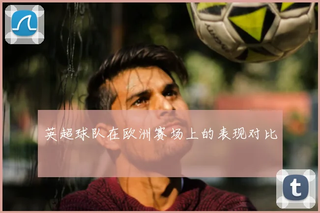 英超球队在欧洲赛场上的表现对比