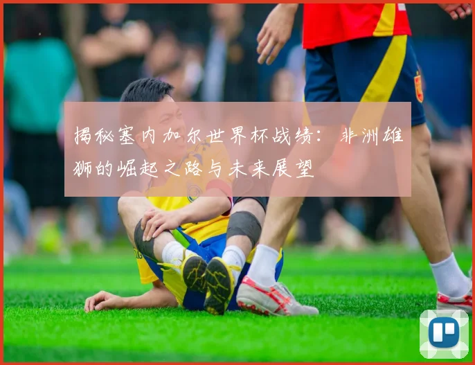 揭秘塞内加尔世界杯战绩：非洲雄狮的崛起之路与未来展望