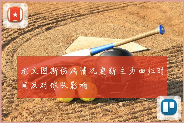 尤文图斯伤病情况更新主力回归时间及对球队影响