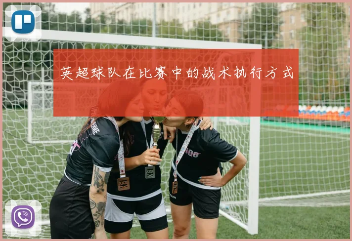 英超球队在比赛中的战术执行方式