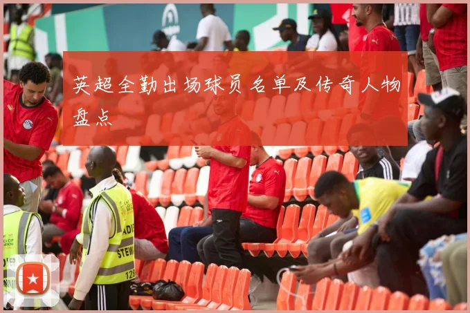 英超全勤出场球员名单及传奇人物盘点